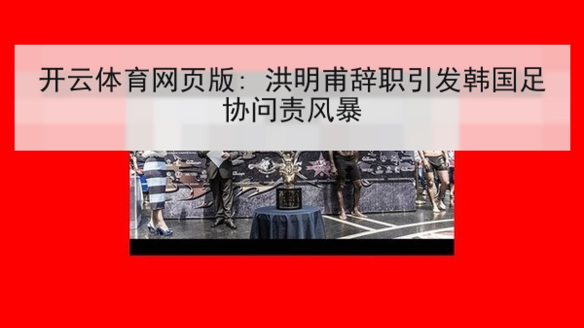开云体育网页版: 洪明甫辞职引发韩国足协问责风暴 开云体育网页版: 洪明甫辞职引发韩国足协问责风暴