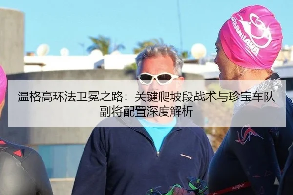 温格高环法卫冕之路：关键爬坡段战术与珍宝车队副将配置深度解析