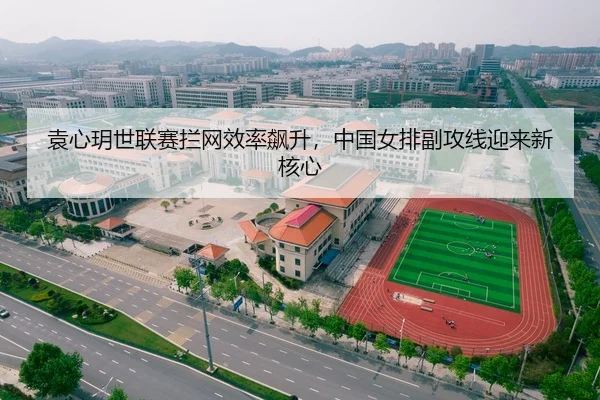 袁心玥世联赛拦网效率飙升，中国女排副攻线迎来新核心