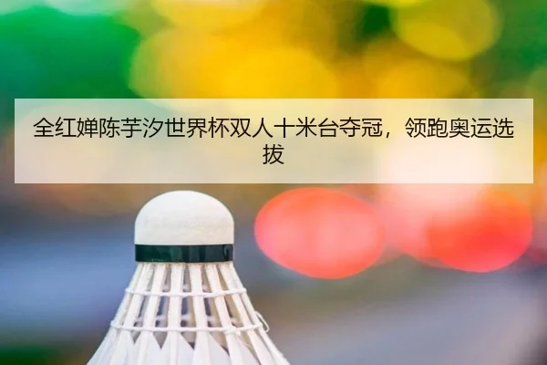 全红婵陈芋汐世界杯双人十米台夺冠，领跑奥运选拔