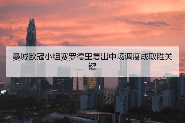 曼城欧冠小组赛罗德里复出中场调度成取胜关键