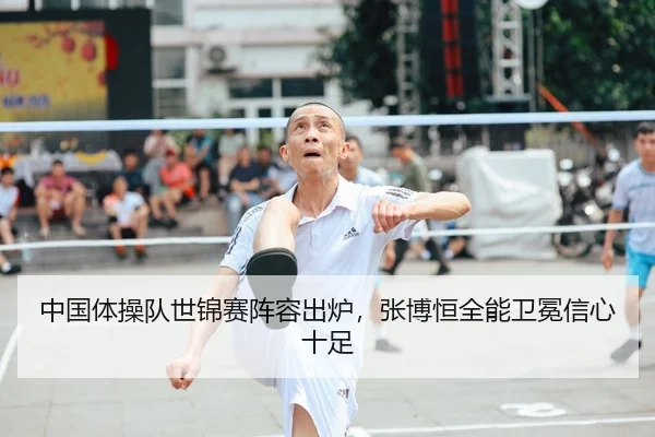 中国体操队世锦赛阵容出炉，张博恒全能卫冕信心十足