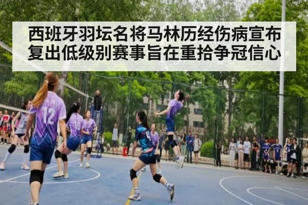 西班牙羽坛名将马林历经伤病宣布复出低级别赛事旨在重拾争冠信心