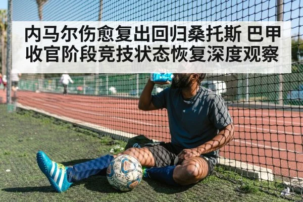 内马尔伤愈复出回归桑托斯 巴甲收官阶段竞技状态恢复深度观察